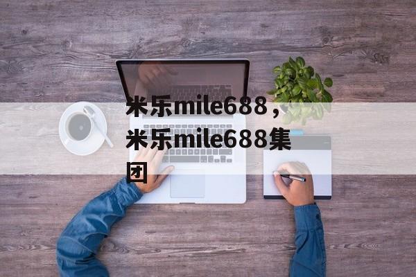 米乐mile688，米乐mile688集团