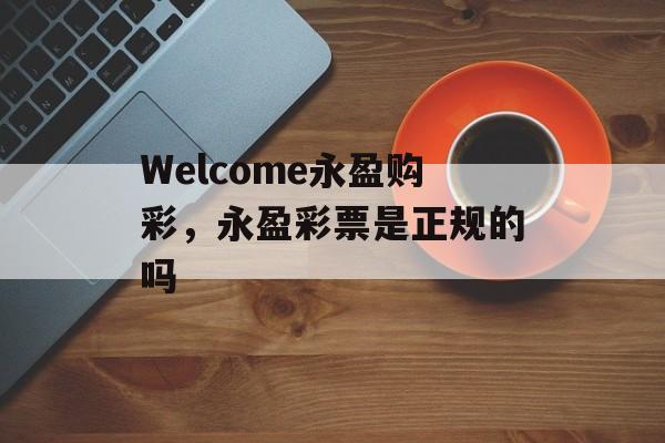 Welcome永盈购彩，永盈彩票是正规的吗