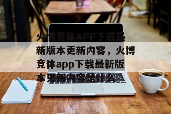 火博竞体APP下载最新版本更新内容，火博竞体app下载最新版本更新内容是什么