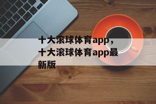 十大滚球体育app，十大滚球体育app最新版