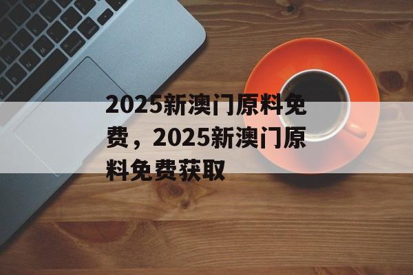 2025新澳门原料免费，2025新澳门原料免费获取