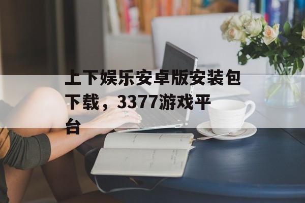 上下娱乐安卓版安装包下载，3377游戏平台