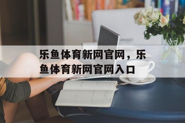 乐鱼体育新网官网，乐鱼体育新网官网入口