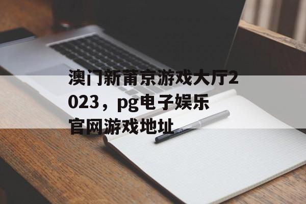 澳门新莆京游戏大厅2023，pg电子娱乐官网游戏地址