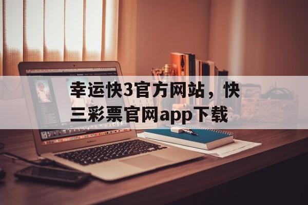 幸运快3官方网站，快三彩票官网app下载