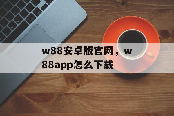 w88安卓版官网，w88app怎么下载