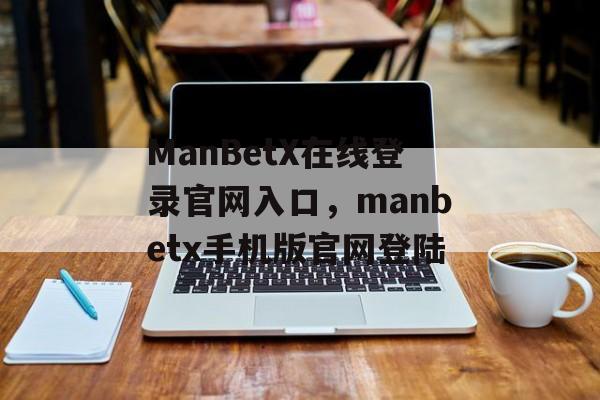 ManBetX在线登录官网入口，manbetx手机版官网登陆